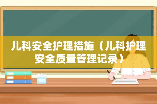 儿科安全护理措施（儿科护理安全质量管理记录）