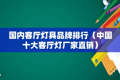 国内客厅灯具品牌排行（中国十大客厅灯厂家直销）