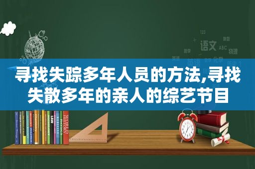 寻找失踪多年人员的方法,寻找失散多年的亲人的综艺节目