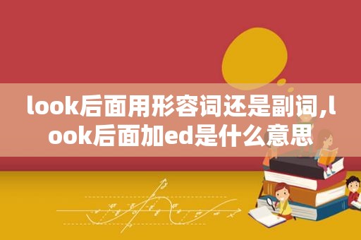 look后面用形容词还是副词,look后面加ed是什么意思