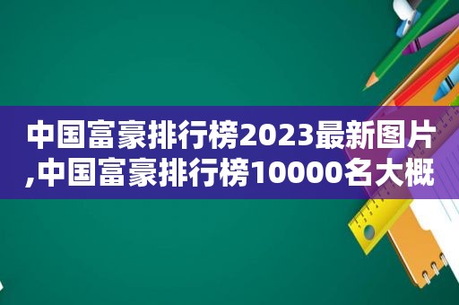 中国富豪排行榜2023最新图片,中国富豪排行榜10000名大概多少钱