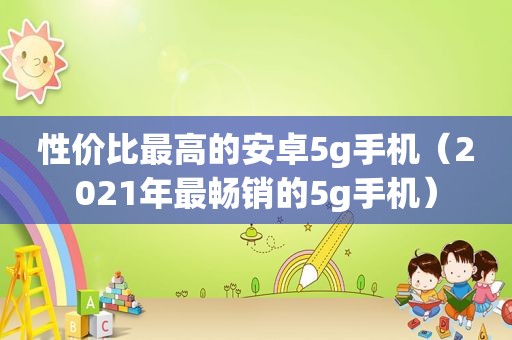 性价比最高的安卓5g手机（2021年最畅销的5g手机）