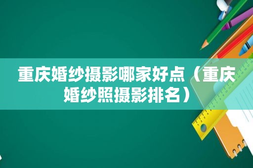 重庆婚纱摄影哪家好点（重庆婚纱照摄影排名）