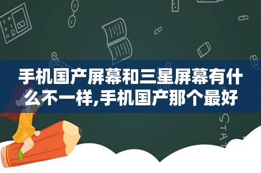 手机国产屏幕和三星屏幕有什么不一样,手机国产那个最好