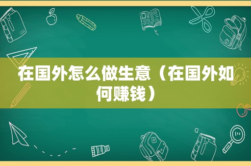 在国外怎么做生意（在国外如何赚钱）