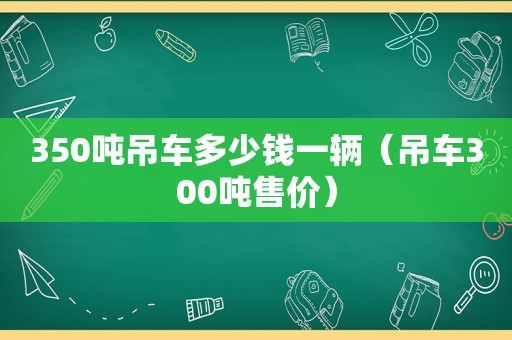 350吨吊车多少钱一辆（吊车300吨售价）