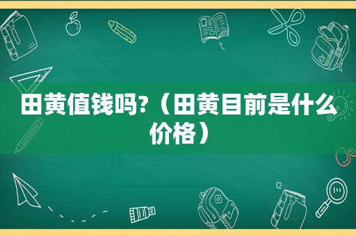 田黄值钱吗?（田黄目前是什么价格）