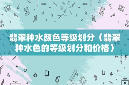 翡翠种水颜色等级划分（翡翠种水色的等级划分和价格）