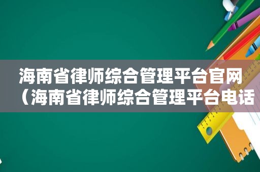 海南省律师综合管理平台官网（海南省律师综合管理平台电话）