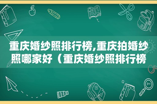 重庆婚纱照排行榜,重庆拍婚纱照哪家好（重庆婚纱照排行榜,重庆拍婚纱照哪家好一点）