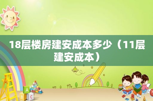 18层楼房建安成本多少（11层建安成本）