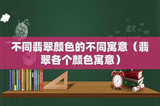 不同翡翠颜色的不同寓意（翡翠各个颜色寓意）