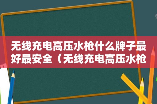 无线充电高压水枪什么牌子最好最安全（无线充电高压水枪什么牌子最好最实用）