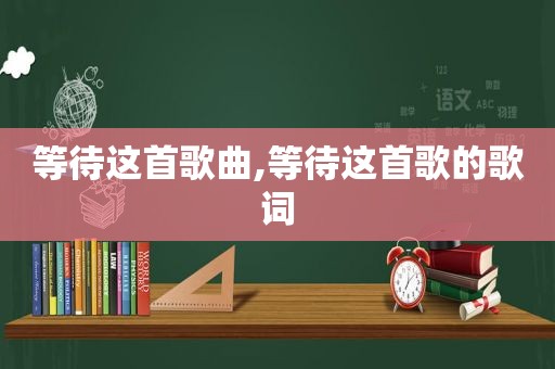 等待这首歌曲,等待这首歌的歌词