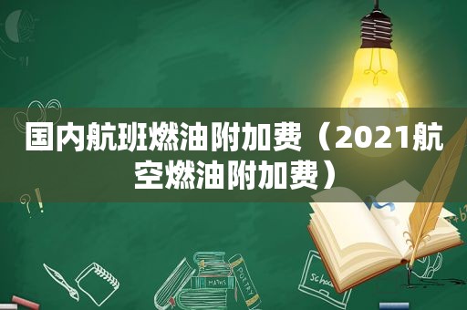 国内航班燃油附加费（2021航空燃油附加费）