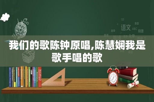 我们的歌陈钟原唱,陈慧娴我是歌手唱的歌