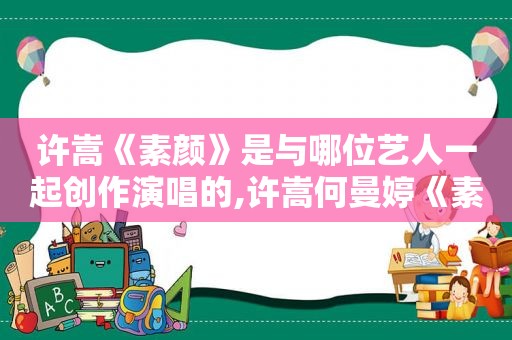 许嵩《素颜》是与哪位艺人一起创作演唱的,许嵩何曼婷《素颜》歌词