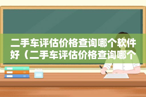 二手车评估价格查询哪个软件好（二手车评估价格查询哪个好）