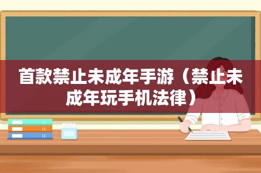 首款禁止未成年手游（禁止未成年玩手机法律）