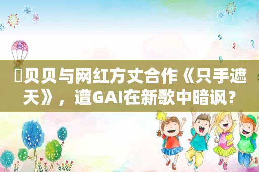 ​贝贝与网红方丈合作《只手遮天》，遭GAI在新歌中暗讽？