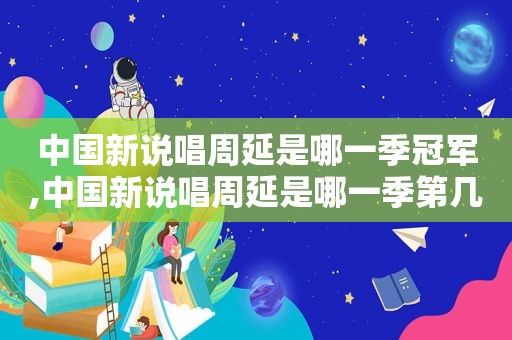 中国新说唱周延是哪一季冠军,中国新说唱周延是哪一季第几期