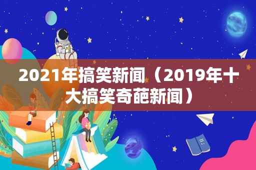 2021年搞笑新闻（2019年十大搞笑奇葩新闻）