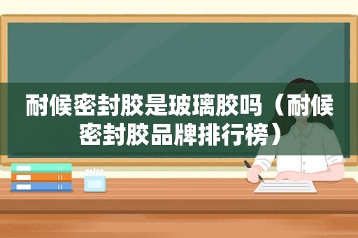 耐候密封胶是玻璃胶吗（耐候密封胶品牌排行榜）