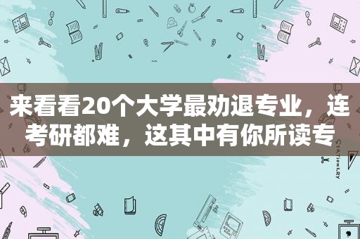 来看看20个大学最劝退专业，连考研都难，这其中有你所读专业吗？