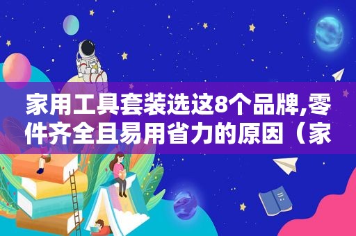 家用工具套装选这8个品牌,零件齐全且易用省力的原因（家用工具套装哪个品牌的好）