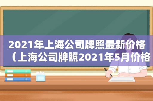 2021年上海公司牌照最新价格（上海公司牌照2021年5月价格）