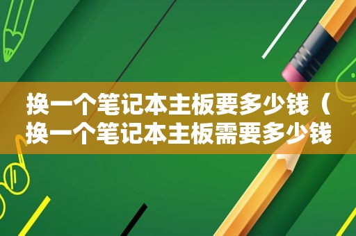 换一个笔记本主板要多少钱（换一个笔记本主板需要多少钱）