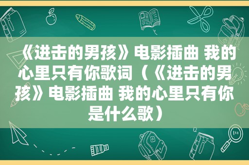 《进击的男孩》电影插曲 我的心里只有你歌词（《进击的男孩》电影插曲 我的心里只有你是什么歌）