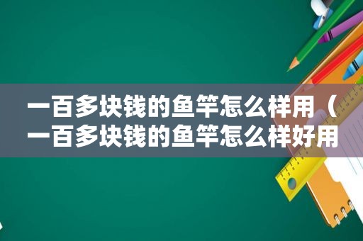 一百多块钱的鱼竿怎么样用（一百多块钱的鱼竿怎么样好用吗）