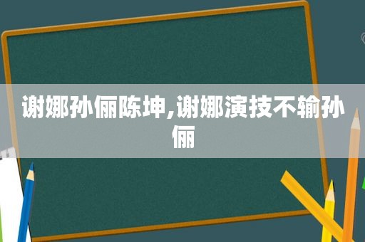 谢娜孙俪陈坤,谢娜演技不输孙俪