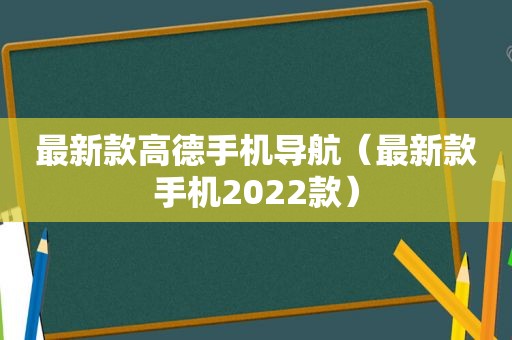 最新款高德手机导航（最新款手机2022款）