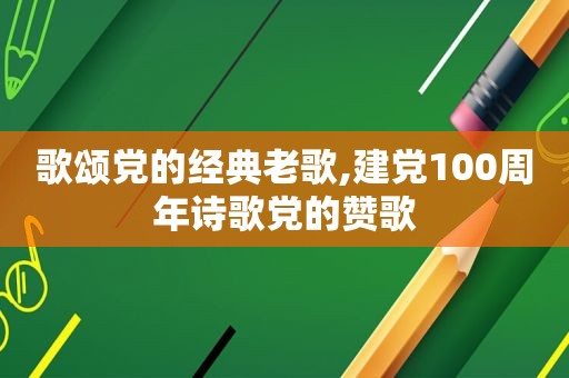 歌颂党的经典老歌,建党100周年诗歌党的赞歌