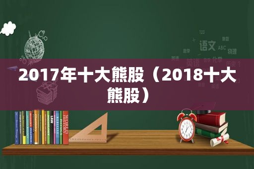 2017年十大熊股（2018十大熊股）