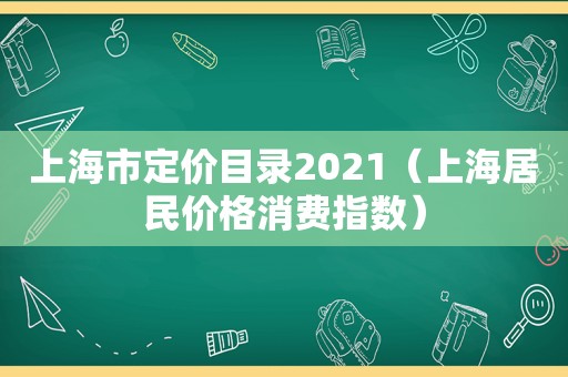 上海市定价目录2021（上海居民价格消费指数）