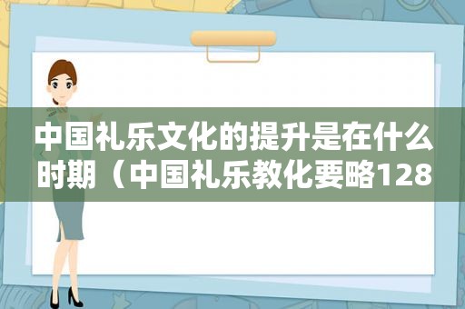 中国礼乐文化的提升是在什么时期（中国礼乐教化要略1287第三篇）