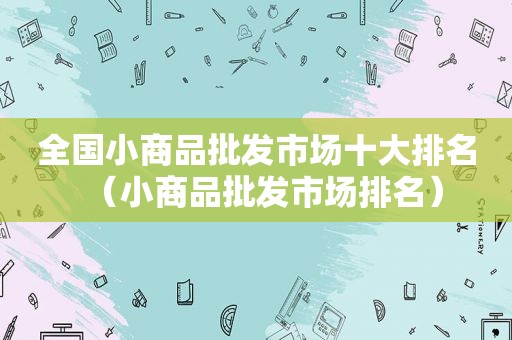 全国小商品批发市场十大排名（小商品批发市场排名）