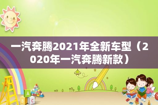 一汽奔腾2021年全新车型（2020年一汽奔腾新款）