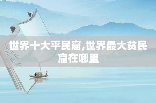 世界十大平民窟,世界最大贫民窟在哪里