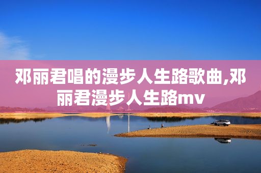 邓丽君唱的漫步人生路歌曲,邓丽君漫步人生路mv