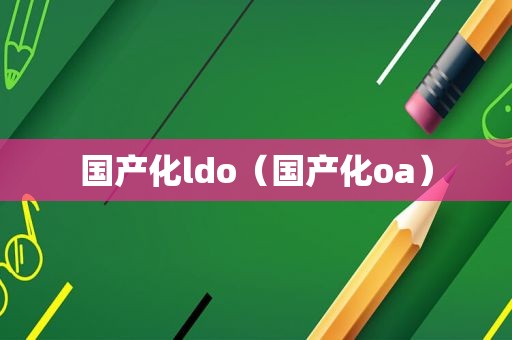 国产化ldo（国产化oa）