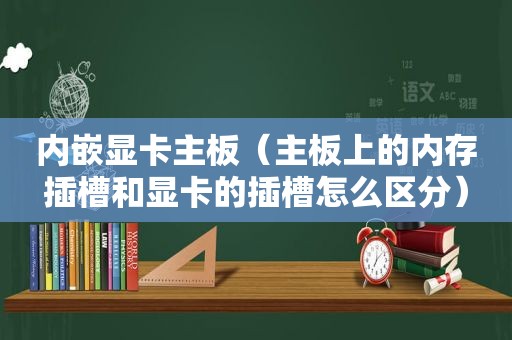 内嵌显卡主板（主板上的内存插槽和显卡的插槽怎么区分）