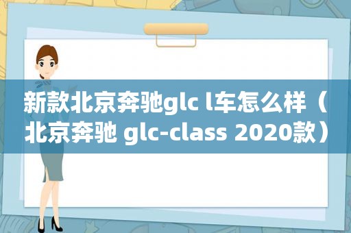 新款北京奔驰glc l车怎么样（北京奔驰 glc-class 2020款）