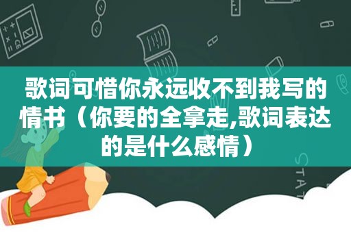 歌词可惜你永远收不到我写的情书（你要的全拿走,歌词表达的是什么感情）