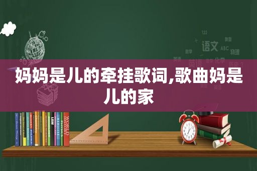 妈妈是儿的牵挂歌词,歌曲妈是儿的家