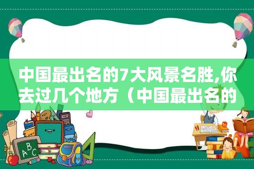 中国最出名的7大风景名胜,你去过几个地方（中国最出名的7大风景名胜,你去过几个城市）