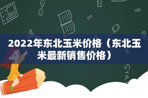 2022年东北玉米价格（东北玉米最新销售价格）